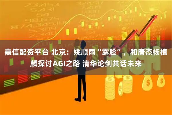 嘉信配资平台 北京：姚顺雨“露脸”，和唐杰杨植麟探讨AGI之路 清华论剑共话未来
