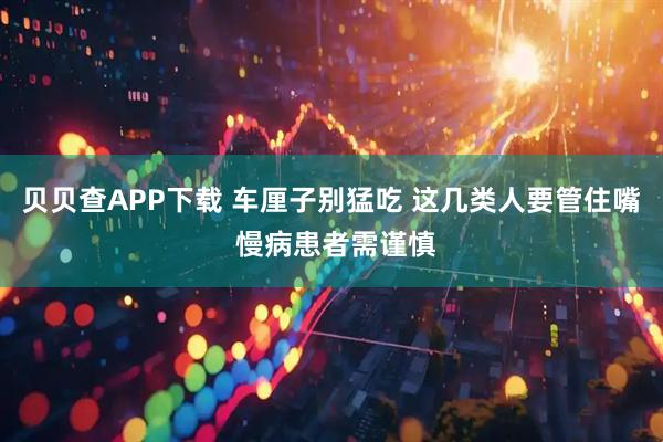 贝贝查APP下载 车厘子别猛吃 这几类人要管住嘴 慢病患者需谨慎